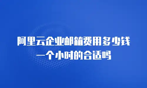 阿里云企业邮箱费用多少钱一个小时的合适吗