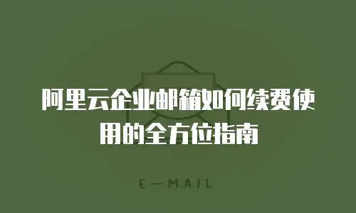 阿里云企业邮箱如何续费使用的全方位指南