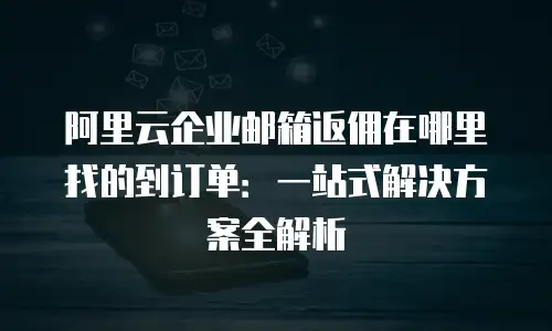 阿里云企业邮箱返佣在哪里找的到订单：一站式解决方案全解析