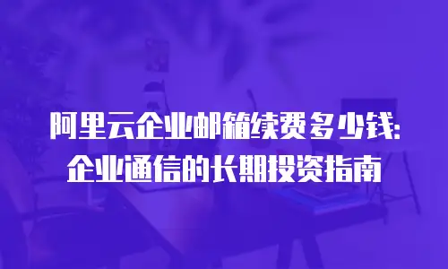 阿里云企业邮箱续费多少钱：企业通信的长期投资指南