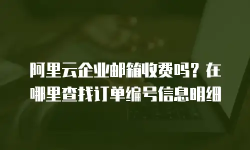 阿里云企业邮箱收费吗?在哪里查找订单编号信息明细