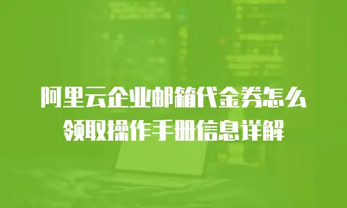 阿里云企业邮箱代金券怎么领取操作手册信息详解