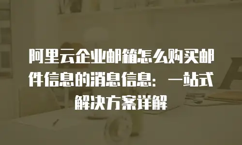 阿里云企业邮箱怎么购买邮件信息的消息信息:一站式解决方案详解