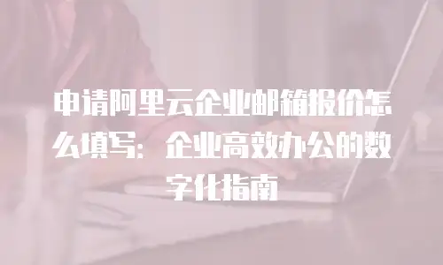 申请阿里云企业邮箱报价怎么填写：企业高效办公的数字化指南