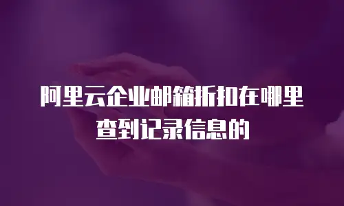 阿里云企业邮箱折扣在哪里查到记录信息的