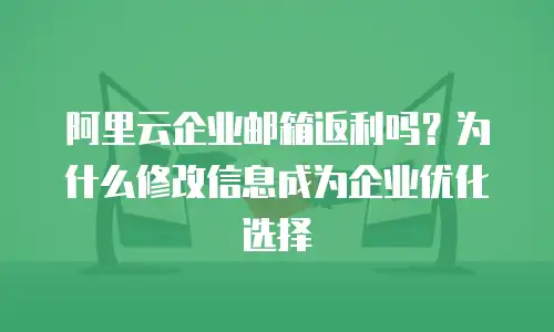 阿里云企业邮箱返利吗？为什么修改信息成为企业优化选择
