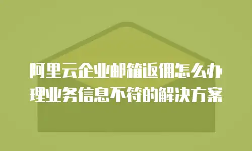 阿里云企业邮箱返佣怎么办理业务信息不符的解决方案