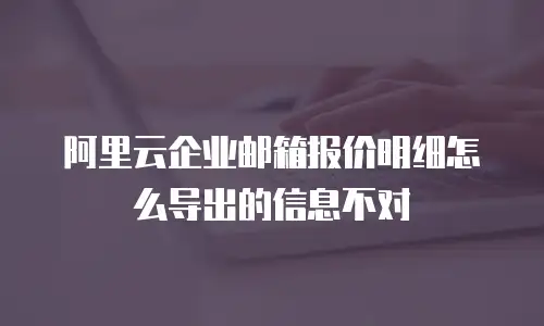 阿里云企业邮箱报价明细怎么导出的信息不对