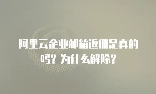 阿里云企业邮箱返佣是真的吗？为什么解除？