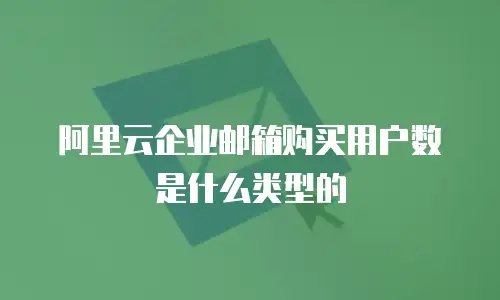 阿里云企业邮箱购买用户数是什么类型的