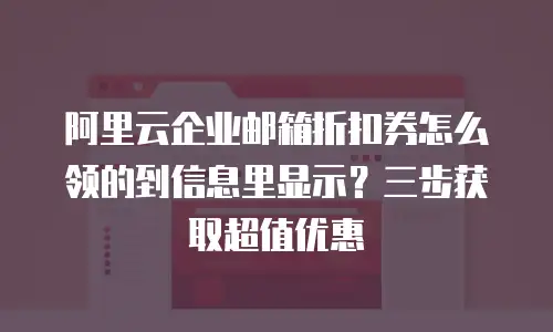 阿里云企业邮箱折扣券怎么领的到信息里显示？三步获取超值优惠
