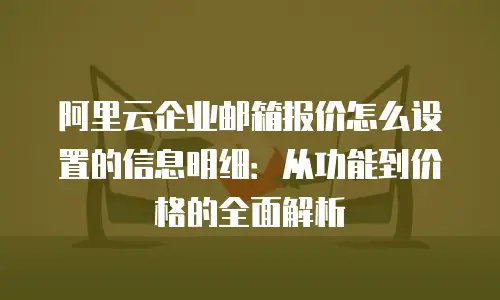 阿里云企业邮箱报价怎么设置的信息明细：从功能到价格的全面解析