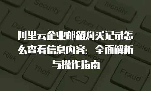 阿里云企业邮箱购买记录怎么查看信息内容：全面解析与操作指南
