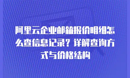 阿里云企业邮箱报价明细怎么查信息记录?详解查询方式与价格结构