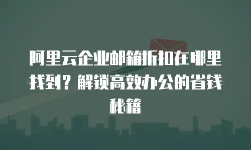阿里云企业邮箱折扣在哪里找到？解锁高效办公的省钱秘籍