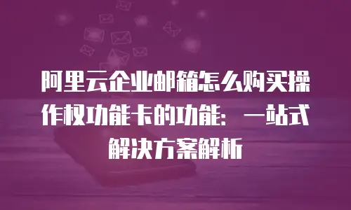 阿里云企业邮箱怎么购买操作权功能卡的功能：一站式解决方案解析