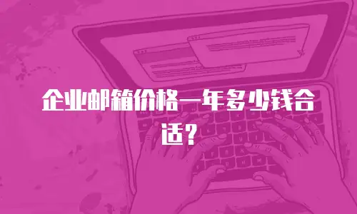企业邮箱价格一年多少钱合适？
