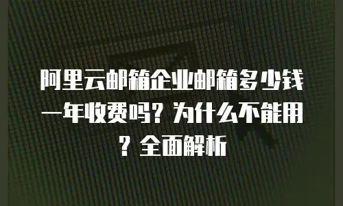 阿里云邮箱企业邮箱多少钱一年收费吗?为什么不能用?全面解析