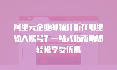 阿里云企业邮箱打折在哪里输入账号？一站式指南助您轻松享受优惠
