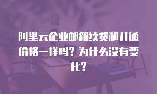 阿里云企业邮箱续费和开通价格一样吗？为什么没有变化？
