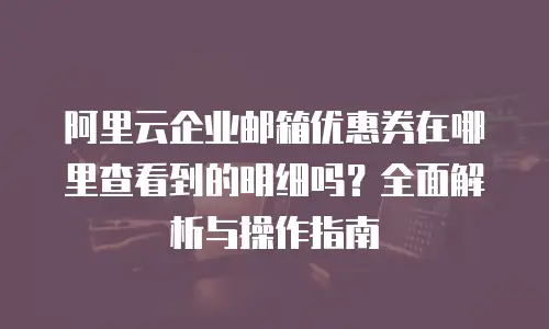 阿里云企业邮箱优惠券在哪里查看到的明细吗？全面解析与操作指南