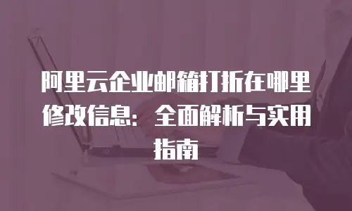 阿里云企业邮箱打折在哪里修改信息：全面解析与实用指南