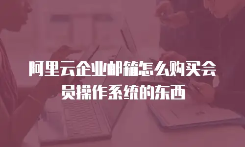 阿里云企业邮箱怎么购买会员操作系统的东西