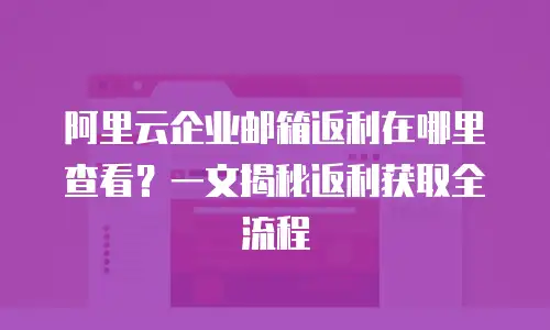 阿里云企业邮箱返利在哪里查看？一文揭秘返利获取全流程