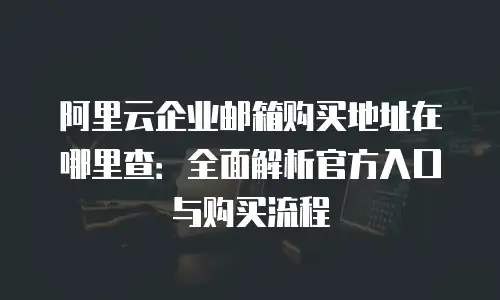 阿里云企业邮箱购买地址在哪里查：全面解析官方入口与购买流程