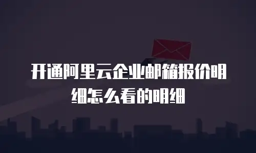 开通阿里云企业邮箱报价明细怎么看的明细