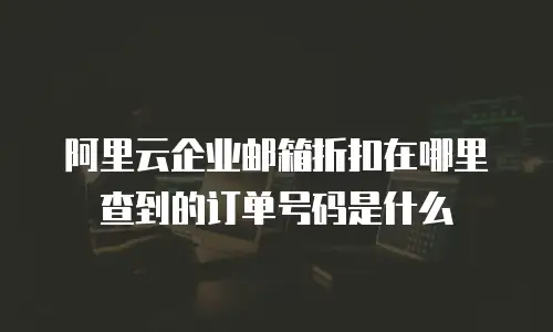 阿里云企业邮箱折扣在哪里查到的订单号码是什么