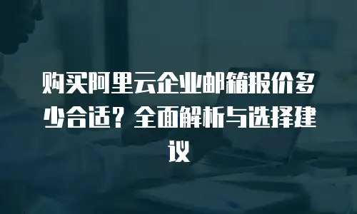 购买阿里云企业邮箱报价多少合适？全面解析与选择建议