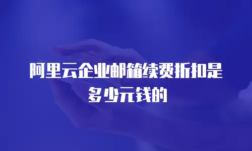 阿里云企业邮箱续费折扣是多少元钱的