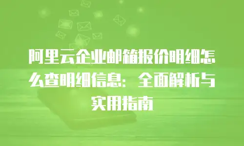 阿里云企业邮箱报价明细怎么查明细信息：全面解析与实用指南