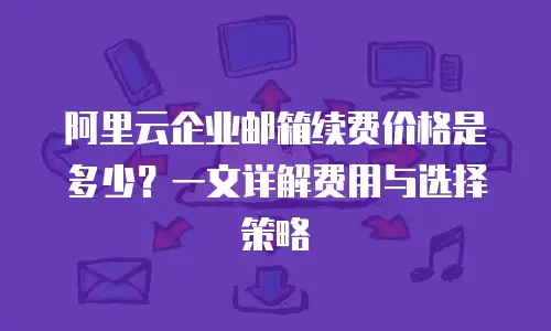 阿里云企业邮箱续费价格是多少？一文详解费用与选择策略