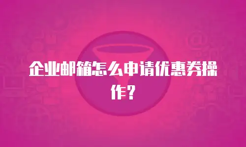企业邮箱怎么申请优惠券操作?