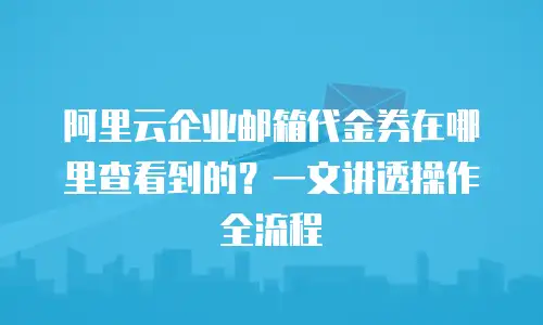 阿里云企业邮箱代金券在哪里查看到的?一文讲透操作全流程