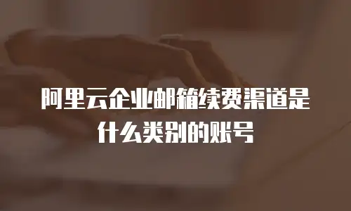 阿里云企业邮箱续费渠道是什么类别的账号