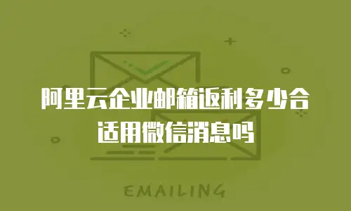 阿里云企业邮箱返利多少合适用微信消息吗