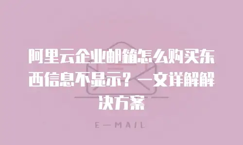 阿里云企业邮箱怎么购买东西信息不显示？一文详解解决方案
