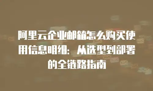 阿里云企业邮箱怎么购买使用信息明细：从选型到部署的全链路指南