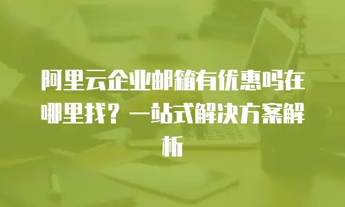 阿里云企业邮箱有优惠吗在哪里找？一站式解决方案解析