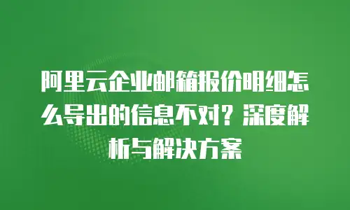 阿里云企业邮箱报价明细怎么导出的信息不对？深度解析与解决方案