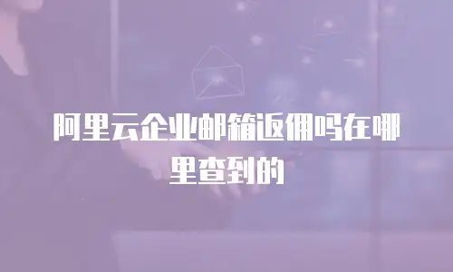 阿里云企业邮箱返佣吗在哪里查到的