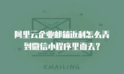 阿里云企业邮箱返利怎么弄到微信小程序里面去？
