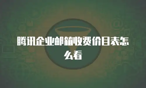 腾讯企业邮箱收费价目表怎么看
