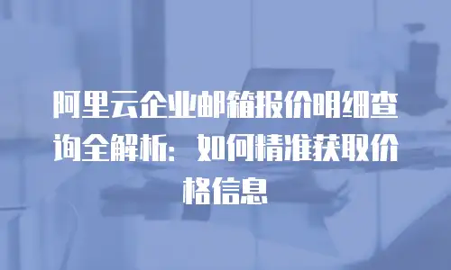阿里云企业邮箱报价明细查询全解析：如何精准获取价格信息