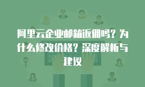 阿里云企业邮箱返佣吗？为什么修改价格？深度解析与建议