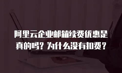 阿里云企业邮箱续费优惠是真的吗？为什么没有扣费？