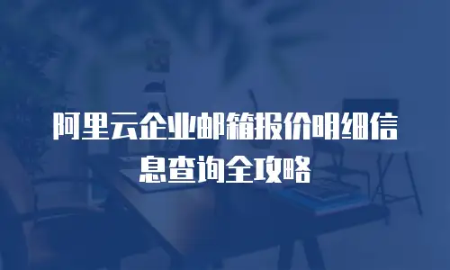 阿里云企业邮箱报价明细信息查询全攻略